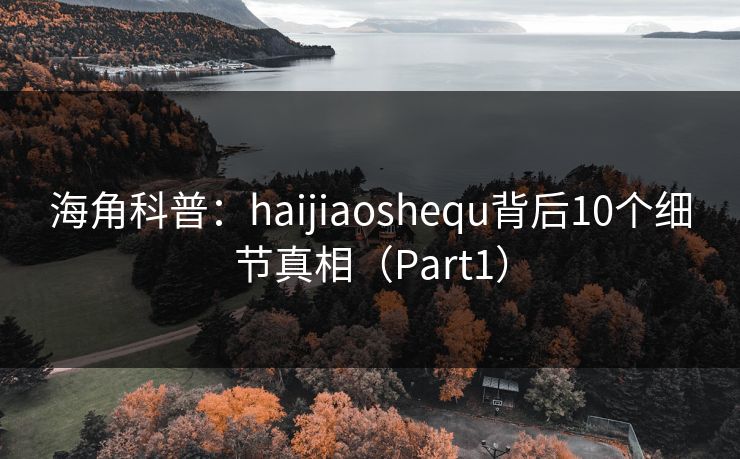 海角科普:haijiaoshequ背后10个细节真相(Part1) 海角科普:haijiaoshequ背后10个细节真相(Part1)