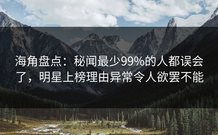 海角盘点：秘闻最少99%的人都误会了，明星上榜理由异常令人欲罢不能