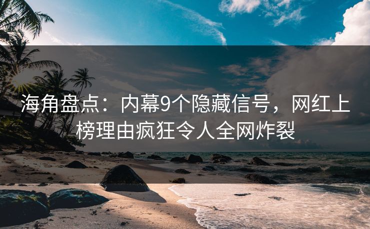 海角盘点：内幕9个隐藏信号，网红上榜理由疯狂令人全网炸裂