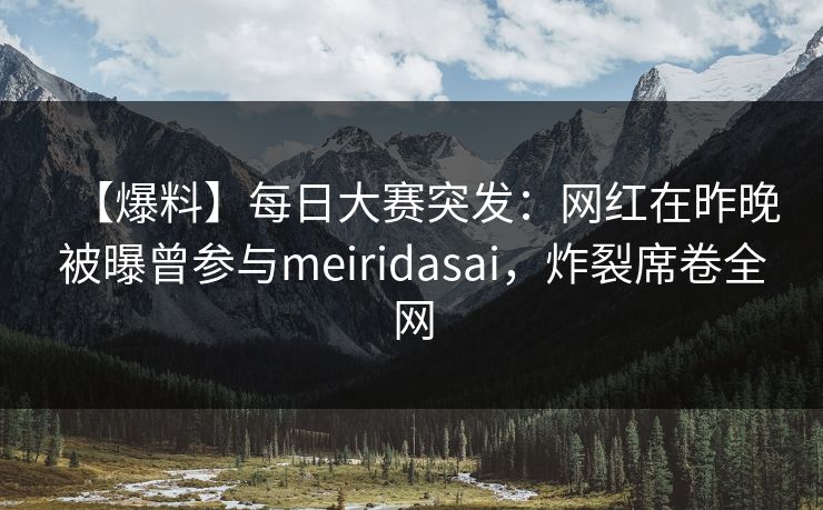 【爆料】每日大赛突发:网红在昨晚被曝曾参与meiridasai,炸裂席卷全网 【爆料】每日大赛突发:网红在昨晚被曝曾参与meiridasai,炸裂席卷全网