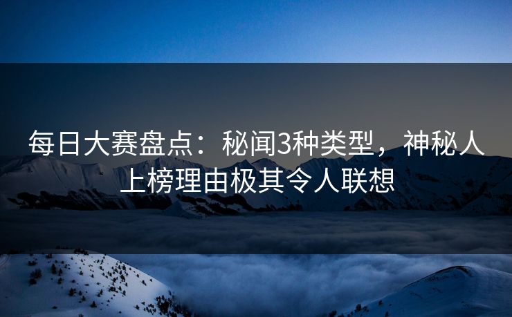 每日大赛盘点：秘闻3种类型，神秘人上榜理由极其令人联想