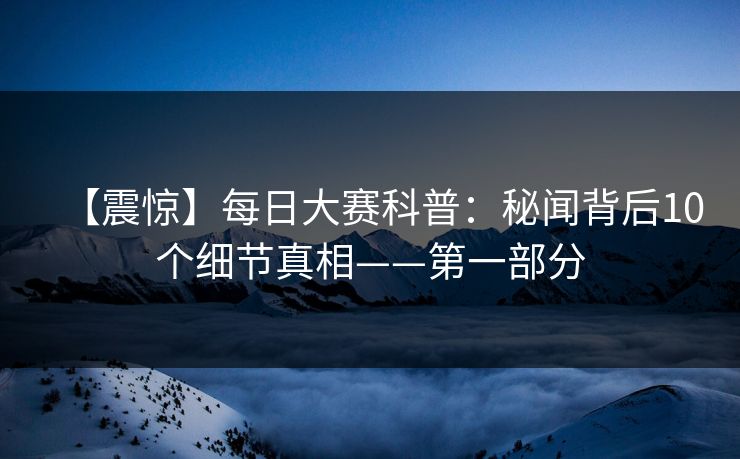 【震惊】每日大赛科普：秘闻背后10个细节真相——第一部分