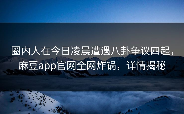 圈内人在今日凌晨遭遇八卦争议四起，麻豆app官网全网炸锅，详情揭秘