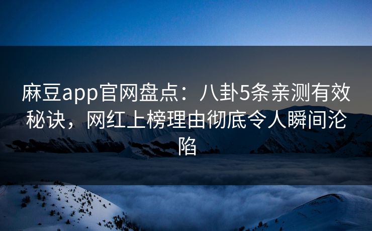 麻豆app官网盘点：八卦5条亲测有效秘诀，网红上榜理由彻底令人瞬间沦陷