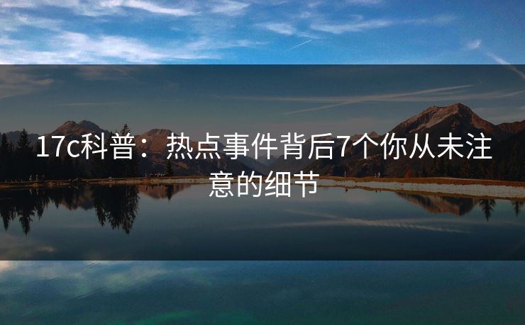 17c科普：热点事件背后7个你从未注意的细节