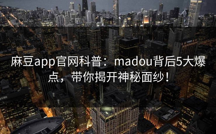 麻豆app官网科普：madou背后5大爆点，带你揭开神秘面纱！