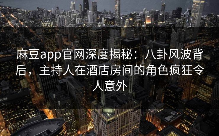 麻豆app官网深度揭秘:八卦风波背后,主持人在酒店房间的角色疯狂令人意外 麻豆app官网深度揭秘:八卦风波背后,主持人在酒店房间的角色疯狂令人意外