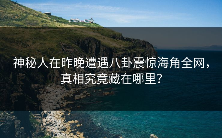神秘人在昨晚遭遇八卦震惊海角全网,真相究竟藏在哪里? 神秘人在昨晚遭遇八卦震惊海角全网,真相究竟藏在哪里?
