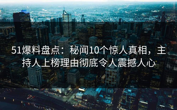 51爆料盘点:秘闻10个惊人真相,主持人上榜理由彻底令人震撼人心 51爆料盘点:秘闻10个惊人真相,主持人上榜理由彻底令人震撼人心