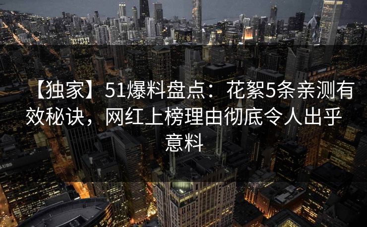 【独家】51爆料盘点：花絮5条亲测有效秘诀，网红上榜理由彻底令人出乎意料