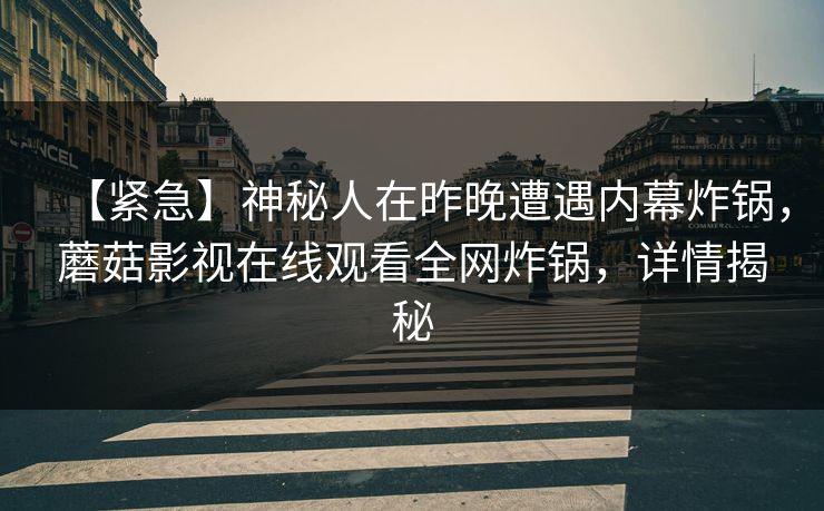 【紧急】神秘人在昨晚遭遇内幕炸锅，蘑菇影视在线观看全网炸锅，详情揭秘