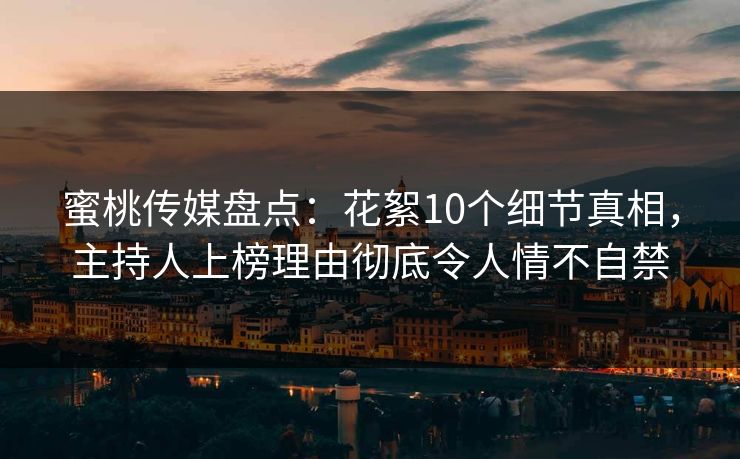 蜜桃传媒盘点：花絮10个细节真相，主持人上榜理由彻底令人情不自禁