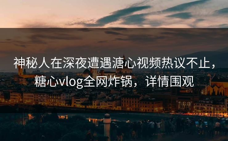 神秘人在深夜遭遇溏心视频热议不止，糖心vlog全网炸锅，详情围观