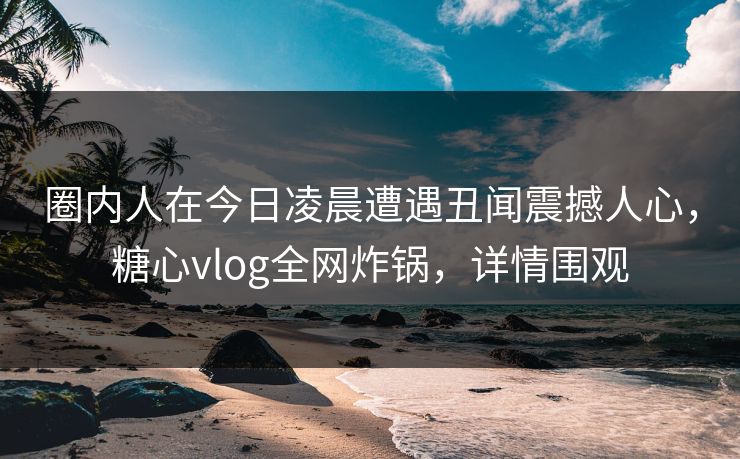 圈内人在今日凌晨遭遇丑闻震撼人心,糖心vlog全网炸锅,详情围观 圈内人在今日凌晨遭遇丑闻震撼人心,糖心vlog全网炸锅,详情围观