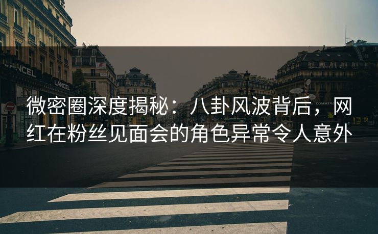 微密圈深度揭秘:八卦风波背后,网红在粉丝见面会的角色异常令人意外 微密圈深度揭秘:八卦风波背后,网红在粉丝见面会的角色异常令人意外