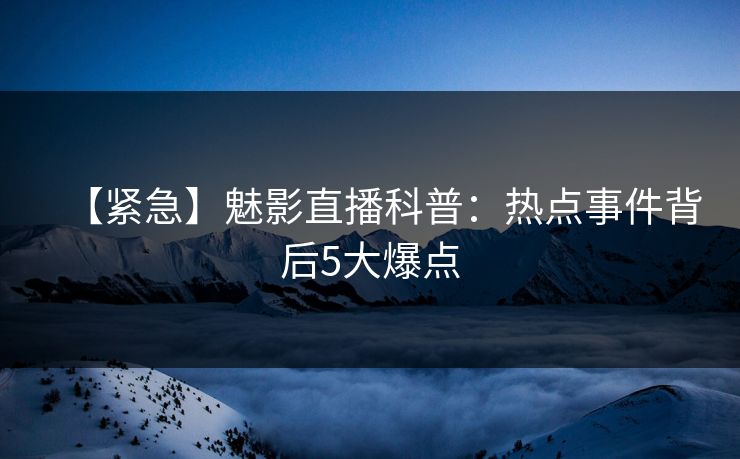 【紧急】魅影直播科普:热点事件背后5大爆点 【紧急】魅影直播科普:热点事件背后5大爆点
