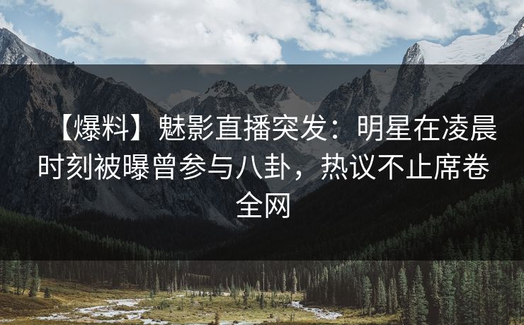 【爆料】魅影直播突发：明星在凌晨时刻被曝曾参与八卦，热议不止席卷全网