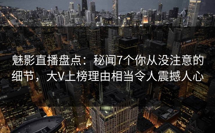 魅影直播盘点:秘闻7个你从没注意的细节,大V上榜理由相当令人震撼人心 魅影直播盘点:秘闻7个你从没注意的细节,大V上榜理由相当令人震撼人心