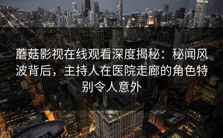 蘑菇影视在线观看深度揭秘：秘闻风波背后，主持人在医院走廊的角色特别令人意外