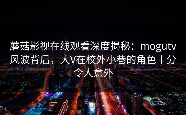 蘑菇影视在线观看深度揭秘:mogutv风波背后,大V在校外小巷的角色十分令人意外 蘑菇影视在线观看深度揭秘:mogutv风波背后,大V在校外小巷的角色十分令人意外