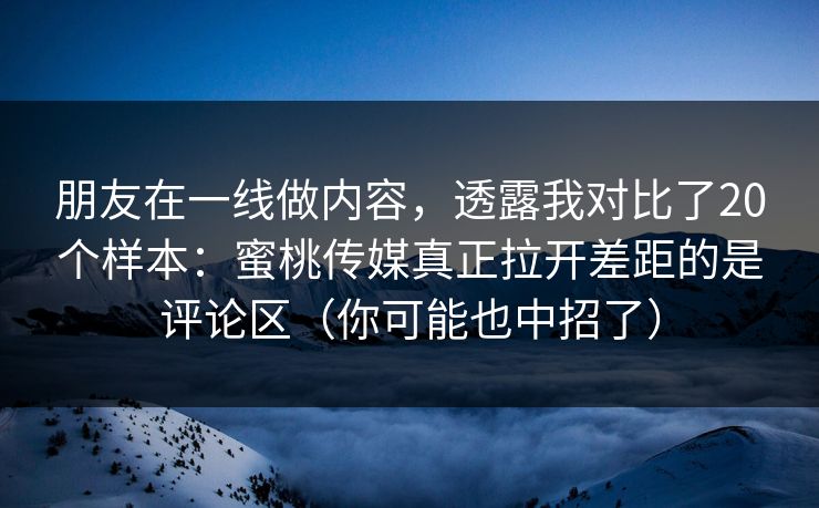 朋友在一线做内容，透露我对比了20个样本：蜜桃传媒真正拉开差距的是评论区（你可能也中招了）